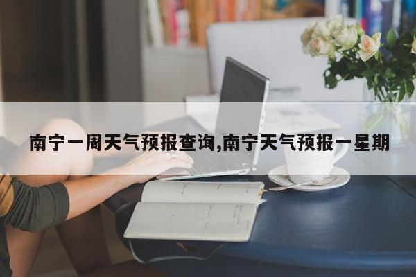 南宁一周天气预报查询,南宁天气预报一星期 第1张
