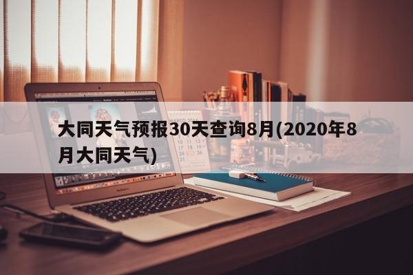 大同天气预报30天查询8月(2020年8月大同天气) 第1张