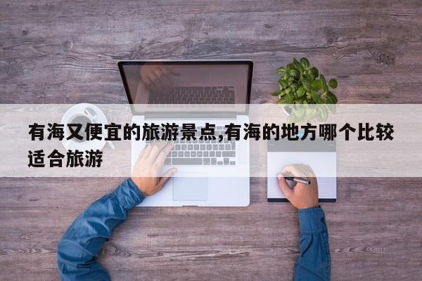有海又便宜的旅游景点,有海的地方哪个比较适合旅游