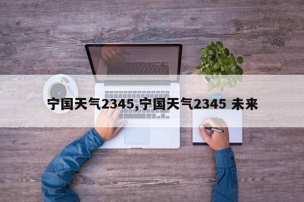 宁国天气2345,宁国天气2345 未来 第1张