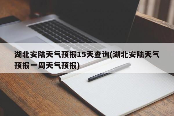 湖北安陆天气预报15天查询(湖北安陆天气预报一周天气预报) 第1张