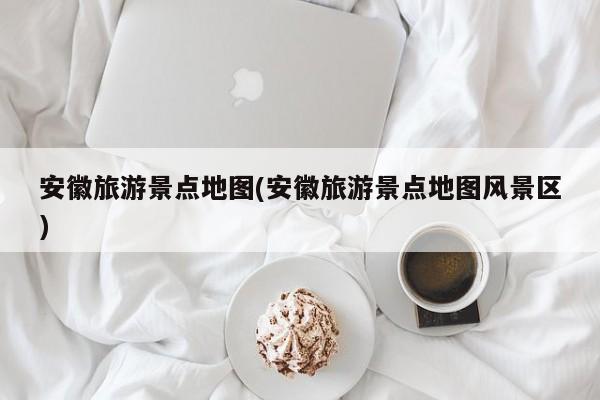安徽旅游景点地图(安徽旅游景点地图风景区)