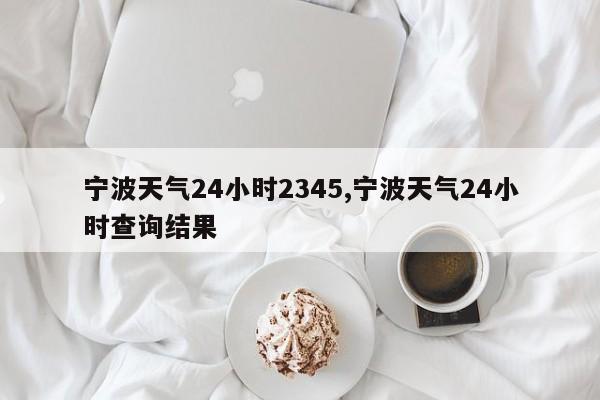 宁波天气24小时2345,宁波天气24小时查询结果 第1张