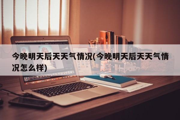 今晚明天后天天气情况(今晚明天后天天气情况怎么样) 第1张