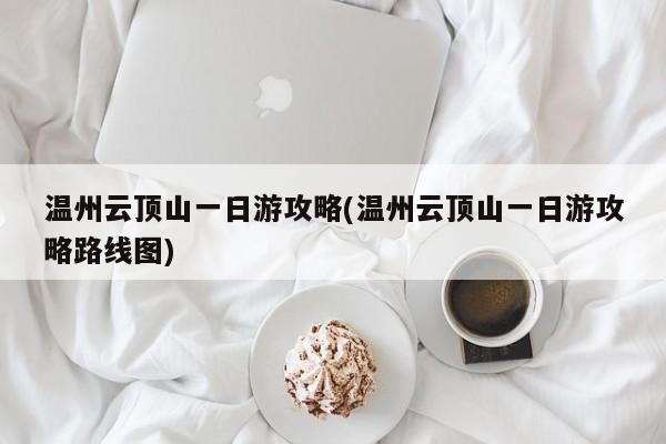 温州云顶山一日游攻略(温州云顶山一日游攻略路线图)