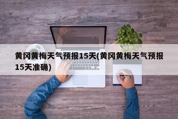 黄冈黄梅天气预报15天(黄冈黄梅天气预报15天准确) 第1张