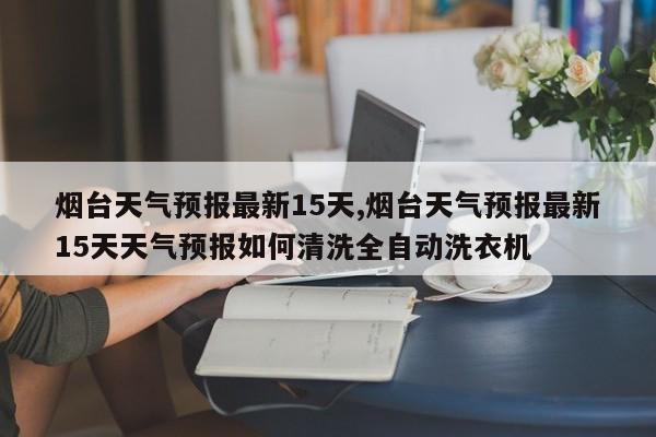 烟台天气预报最新15天,烟台天气预报最新15天天气预报如何清洗全自动洗衣机 第1张
