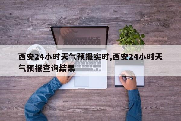 西安24小时天气预报实时,西安24小时天气预报查询结果 第1张