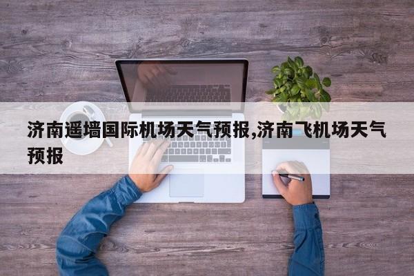济南遥墙国际机场天气预报,济南飞机场天气预报