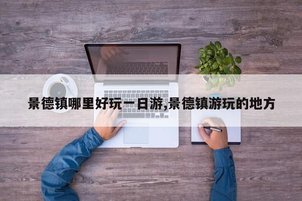 景德镇哪里好玩一日游,景德镇游玩的地方