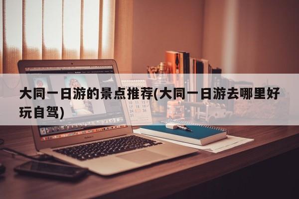 大同一日游的景点推荐(大同一日游去哪里好玩自驾)