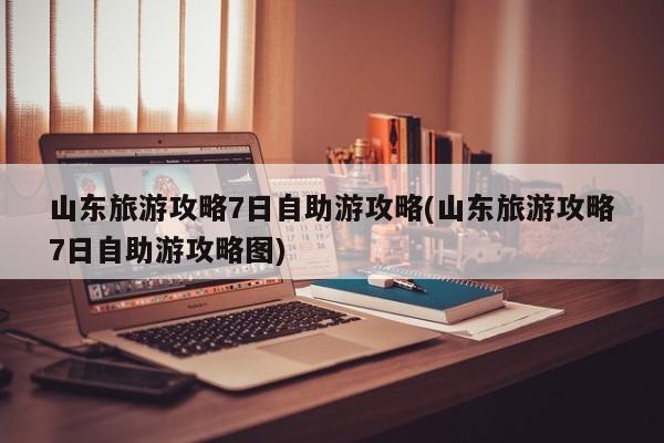 山东旅游攻略7日自助游攻略(山东旅游攻略7日自助游攻略图)