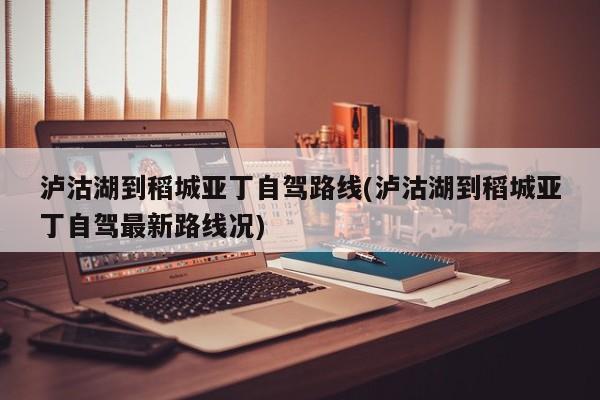 泸沽湖到稻城亚丁自驾路线(泸沽湖到稻城亚丁自驾最新路线况)