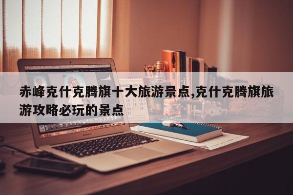 赤峰克什克腾旗十大旅游景点,克什克腾旗旅游攻略必玩的景点