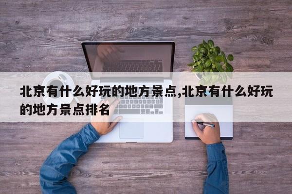北京有什么好玩的地方景点,北京有什么好玩的地方景点排名