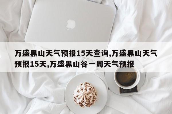 万盛黑山天气预报15天查询,万盛黑山天气预报15天,万盛黑山谷一周天气预报 第1张