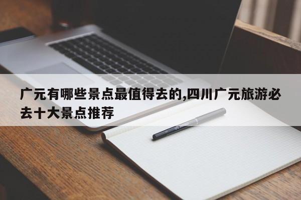广元有哪些景点最值得去的,四川广元旅游必去十大景点推荐