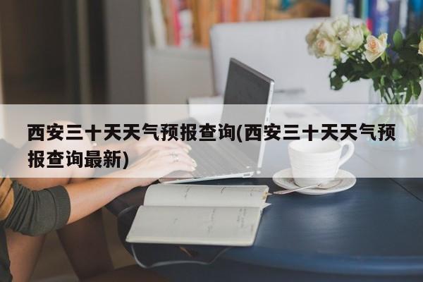 西安三十天天气预报查询(西安三十天天气预报查询最新)
