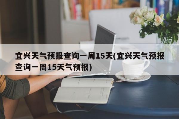 宜兴天气预报查询一周15天(宜兴天气预报查询一周15天气预报) 第1张