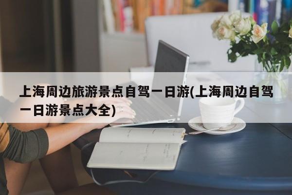 上海周边旅游景点自驾一日游(上海周边自驾一日游景点大全)