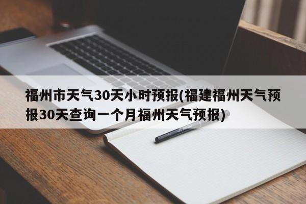 福州市天气30天小时预报(福建福州天气预报30天查询一个月福州天气预报) 第1张