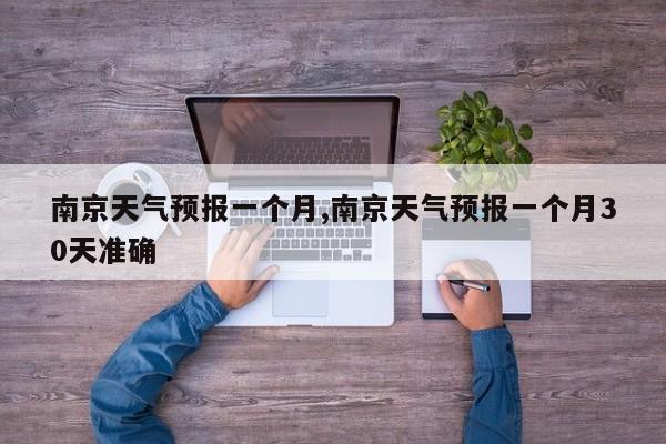 南京天气预报一个月,南京天气预报一个月30天准确 第1张
