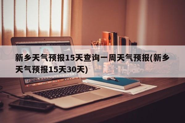 新乡天气预报15天查询一周天气预报(新乡天气预报15天30天) 第1张