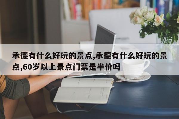 承德有什么好玩的景点,承德有什么好玩的景点,60岁以上景点门票是半价吗