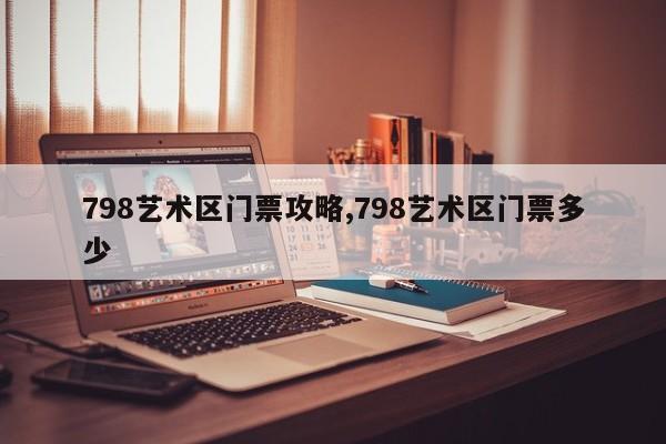 798艺术区门票攻略,798艺术区门票多少