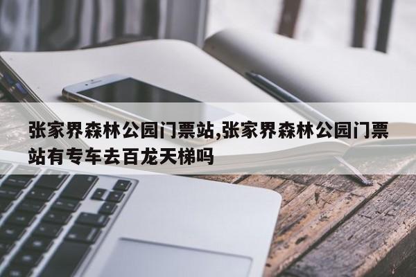 张家界森林公园门票站,张家界森林公园门票站有专车去百龙天梯吗
