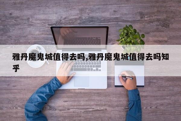 雅丹魔鬼城值得去吗,雅丹魔鬼城值得去吗知乎