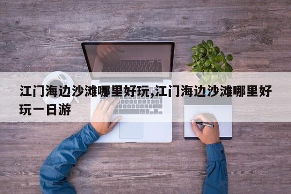 江门海边沙滩哪里好玩,江门海边沙滩哪里好玩一日游