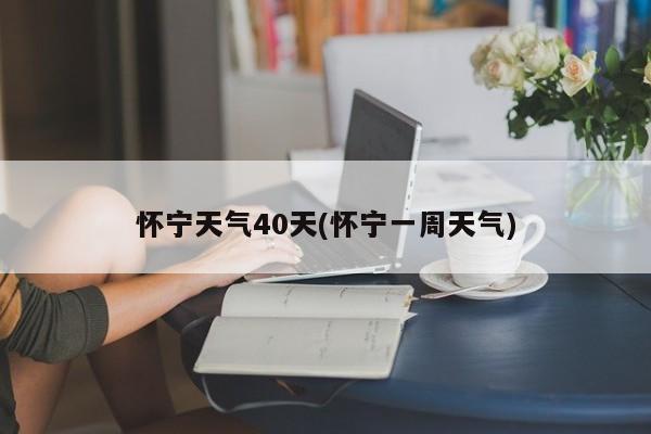 怀宁天气40天(怀宁一周天气) 第1张