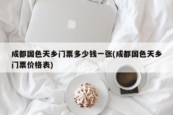 成都国色天乡门票多少钱一张(成都国色天乡门票价格表)