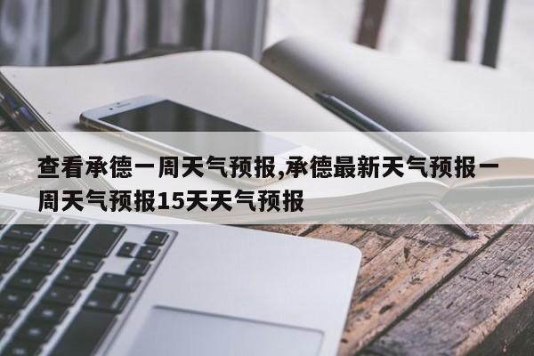 查看承德一周天气预报,承德最新天气预报一周天气预报15天天气预报 第1张