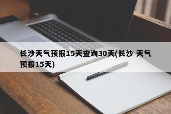 长沙天气预报15天查询30天(长沙 天气预报15天) 第1张