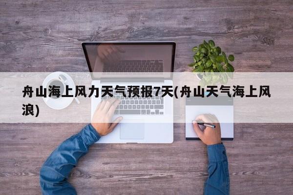 舟山海上风力天气预报7天(舟山天气海上风浪) 第1张