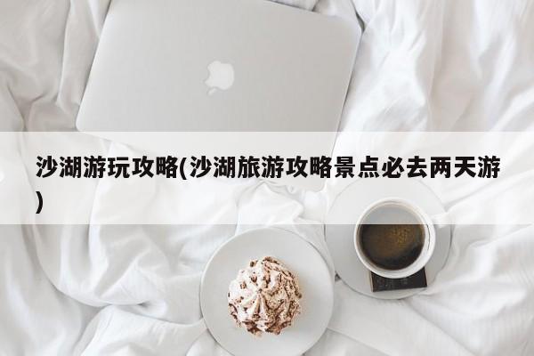 沙湖游玩攻略(沙湖旅游攻略景点必去两天游)