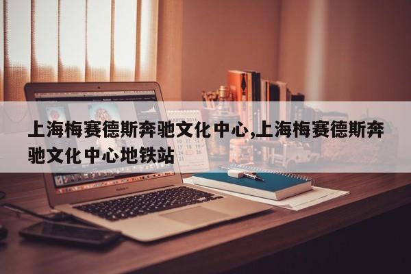 上海梅赛德斯奔驰文化中心,上海梅赛德斯奔驰文化中心地铁站