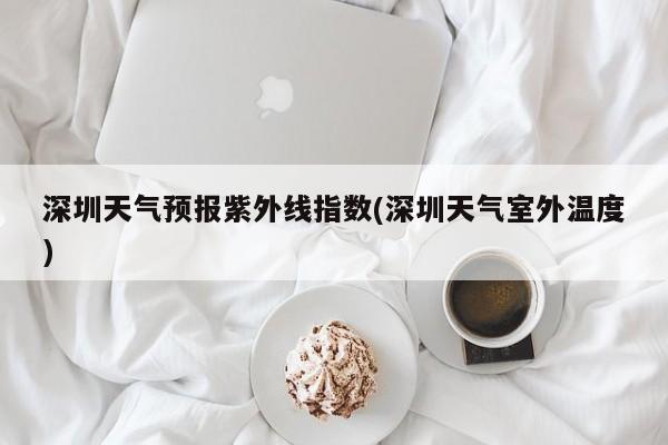 深圳天气预报紫外线指数(深圳天气室外温度) 第1张