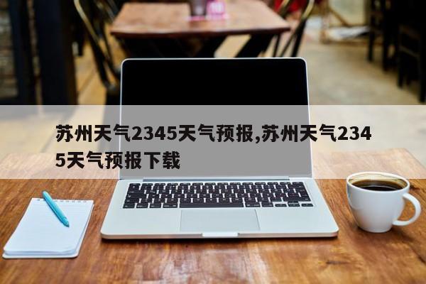 苏州天气2345天气预报,苏州天气2345天气预报下载 第1张