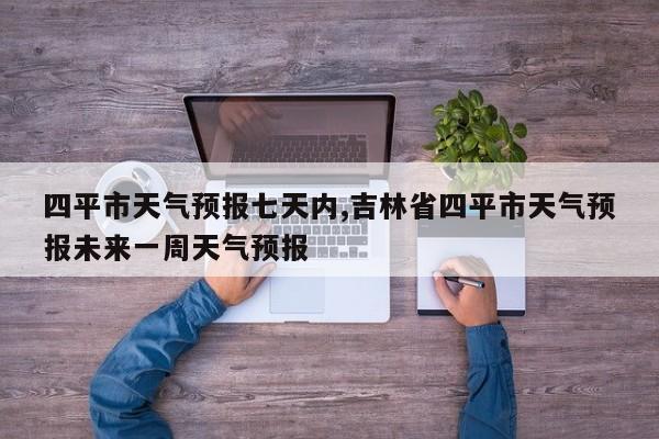四平市天气预报七天内,吉林省四平市天气预报未来一周天气预报 第1张