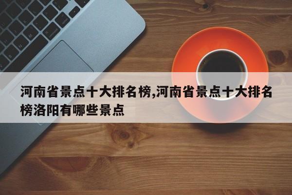 河南省景点十大排名榜,河南省景点十大排名榜洛阳有哪些景点