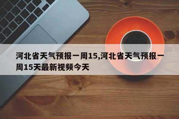 河北省天气预报一周15,河北省天气预报一周15天最新视频今天 第1张