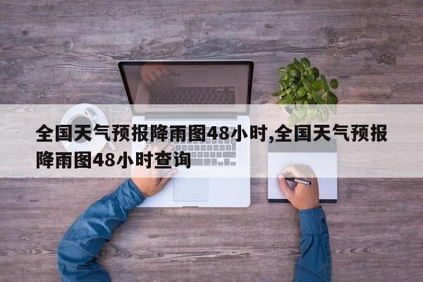全国天气预报降雨图48小时,全国天气预报降雨图48小时查询 第1张