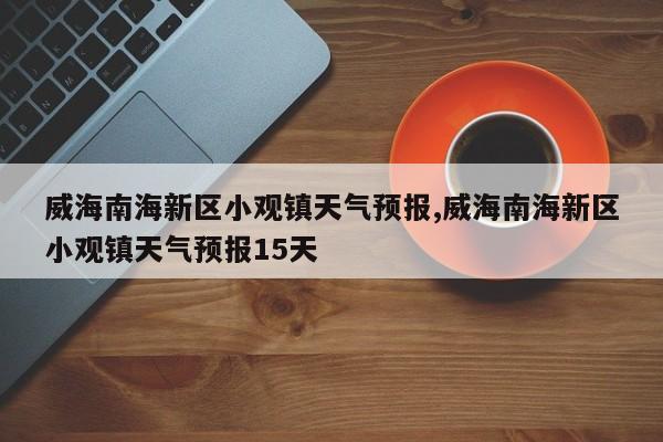 威海南海新区小观镇天气预报,威海南海新区小观镇天气预报15天 第1张