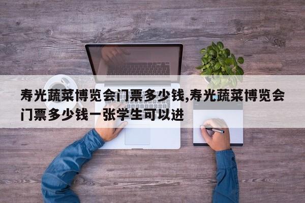 寿光蔬菜博览会门票多少钱,寿光蔬菜博览会门票多少钱一张学生可以进