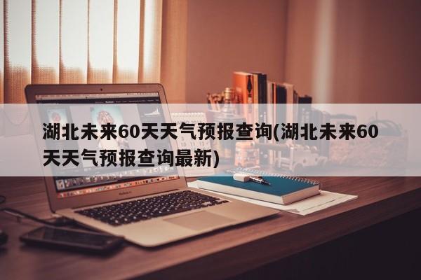 湖北未来60天天气预报查询(湖北未来60天天气预报查询最新) 第1张