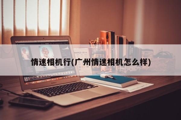 情迷相机行(广州情迷相机怎么样)