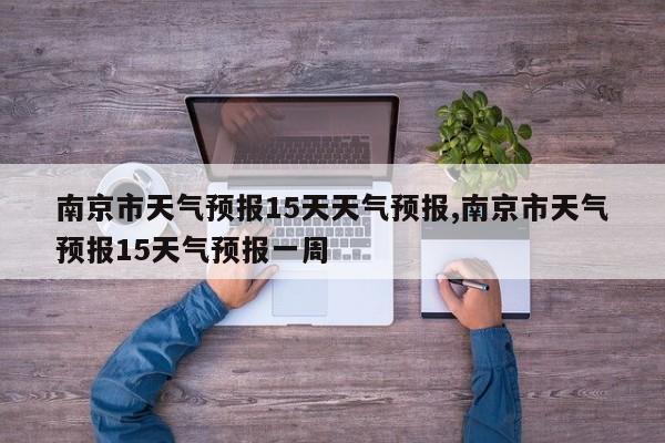 南京市天气预报15天天气预报,南京市天气预报15天气预报一周 第1张